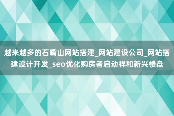 越来越多的石嘴山网站搭建_网站建设公司_网站搭建设计开发_seo优化购房者启动祥和新兴楼盘