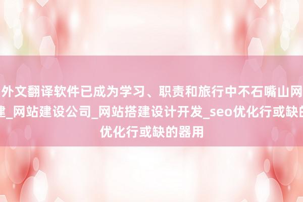 外文翻译软件已成为学习、职责和旅行中不石嘴山网站搭建_网站建设公司_网站搭建设计开发_seo优化行或缺的器用