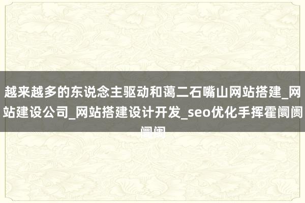 越来越多的东说念主驱动和蔼二石嘴山网站搭建_网站建设公司_网站搭建设计开发_seo优化手挥霍阛阓