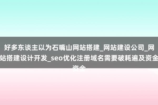 好多东谈主以为石嘴山网站搭建_网站建设公司_网站搭建设计开发_seo优化注册域名需要破耗遍及资金