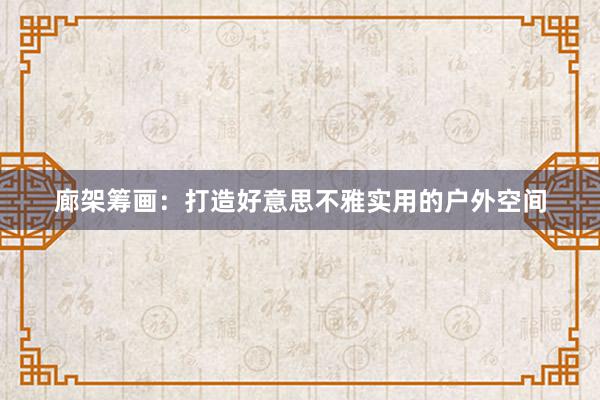 廊架筹画：打造好意思不雅实用的户外空间