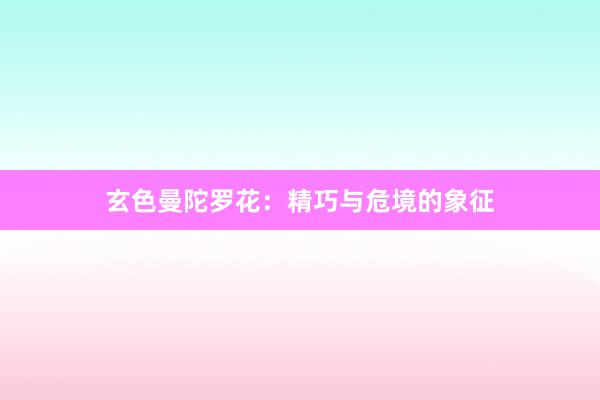 玄色曼陀罗花：精巧与危境的象征