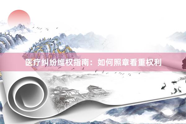 医疗纠纷维权指南：如何照章看重权利
